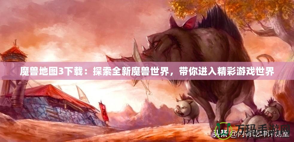 魔獸地圖3下載：探索全新魔獸世界，帶你進入精彩游戲世界