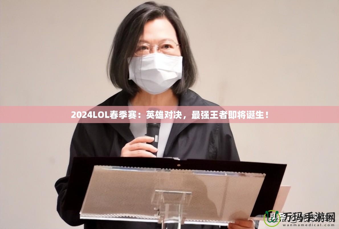 2024LOL春季賽：英雄對決，最強王者即將誕生！