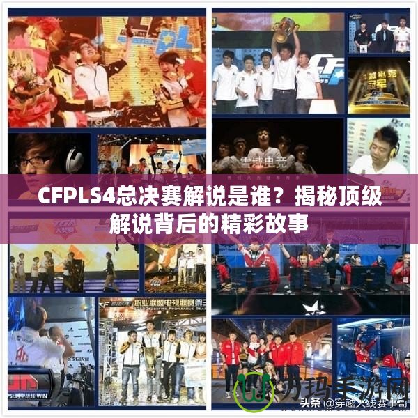 CFPLS4總決賽解說是誰？揭秘頂級解說背后的精彩故事