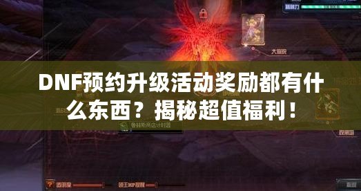 DNF預(yù)約升級活動獎勵(lì)都有什么東西？揭秘超值福利！