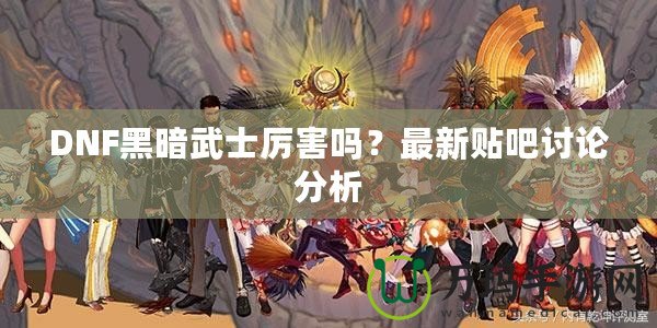 DNF黑暗武士厲害嗎？最新貼吧討論分析