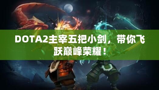 DOTA2主宰五把小劍，帶你飛躍巔峰榮耀！