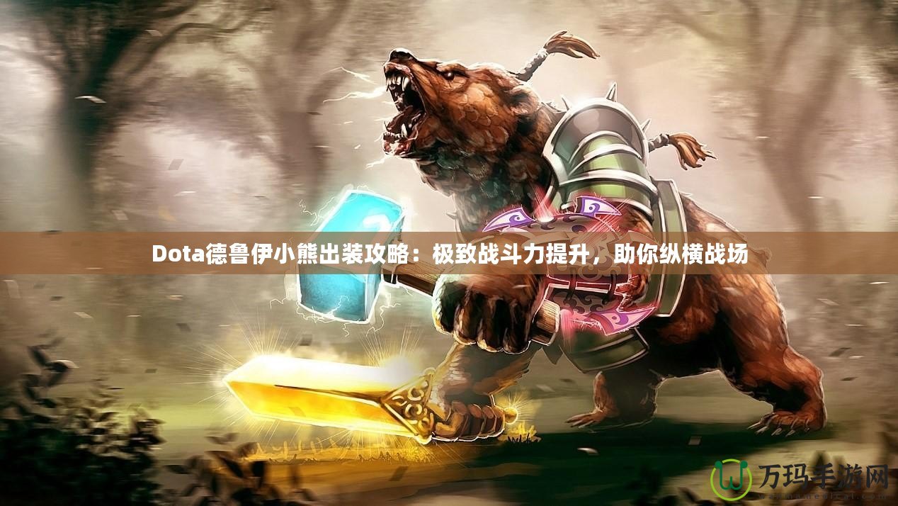 Dota德魯伊小熊出裝攻略：極致戰(zhàn)斗力提升，助你縱橫戰(zhàn)場