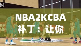 NBA2KCBA補?。鹤屇銜诚碇袊@球的激情體驗