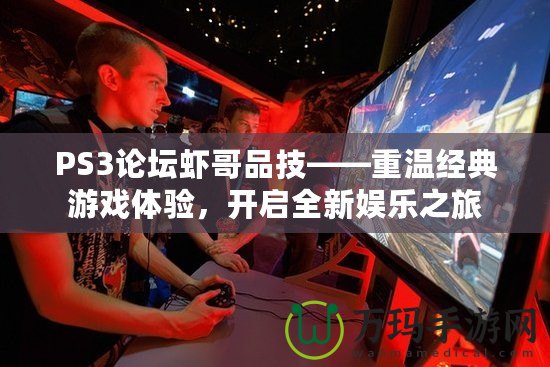 PS3論壇蝦哥品技——重溫經(jīng)典游戲體驗(yàn)，開啟全新娛樂之旅