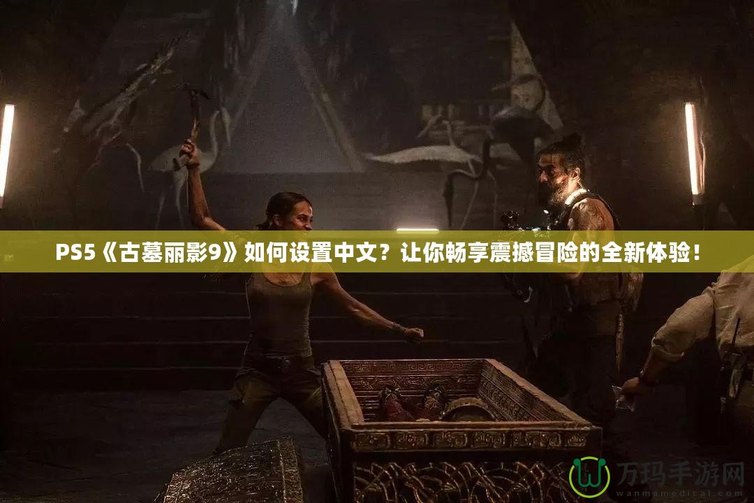 PS5《古墓麗影9》如何設(shè)置中文？讓你暢享震撼冒險的全新體驗！