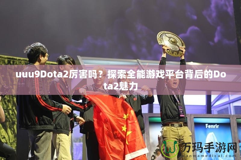 uuu9Dota2厲害嗎？探索全能游戲平臺(tái)背后的Dota2魅力