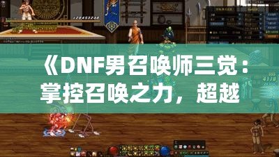 《DNF男召喚師三覺：掌控召喚之力，超越極限的震撼體驗》