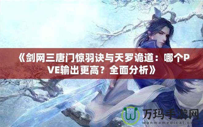 《劍網三唐門驚羽訣與天羅詭道：哪個PVE輸出更高？全面分析》