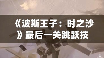 《波斯王子：時之沙》最后一關(guān)跳躍技巧揭秘，成就你的完美挑戰(zhàn)！