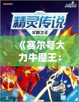 《賽爾號大力牛魔王：揭開傳奇角色背后的強(qiáng)力力量》