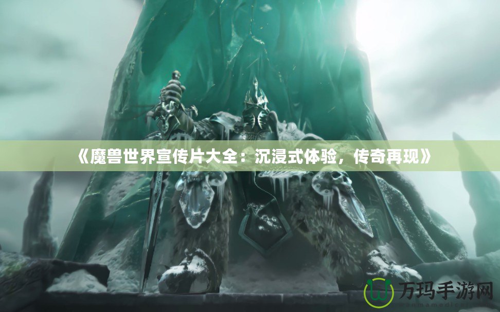 《魔獸世界宣傳片大全：沉浸式體驗，傳奇再現(xiàn)》