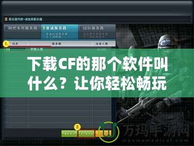 下載CF的那個軟件叫什么？讓你輕松暢玩《穿越火線》！