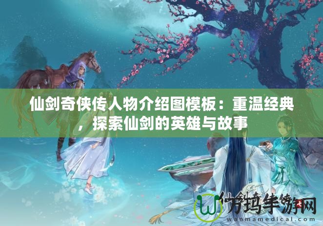 仙劍奇?zhèn)b傳人物介紹圖模板：重溫經(jīng)典，探索仙劍的英雄與故事