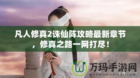 凡人修真2誅仙陣攻略最新章節(jié)，修真之路一網(wǎng)打盡！