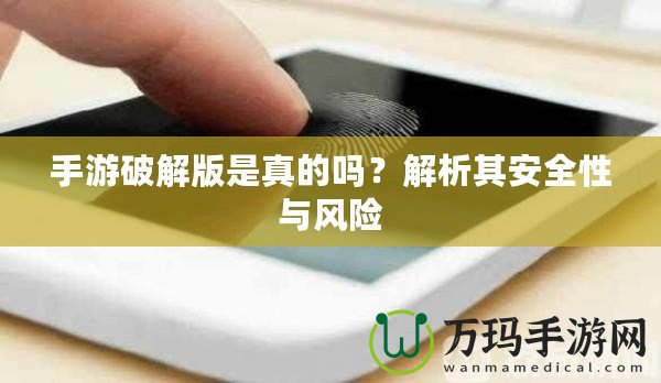 手游破解版是真的嗎？解析其安全性與風(fēng)險(xiǎn)