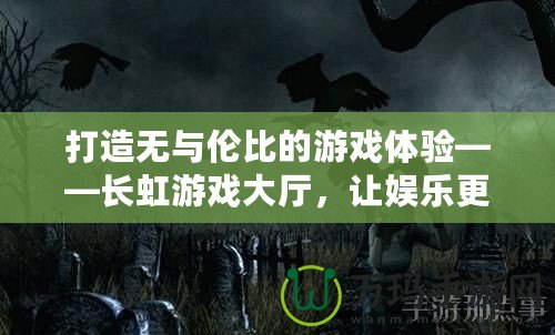 打造無與倫比的游戲體驗——長虹游戲大廳，讓娛樂更精彩