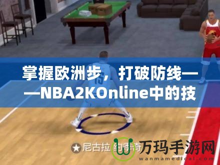 掌握歐洲步，打破防線(xiàn)——NBA2KOnline中的技巧與訓(xùn)練