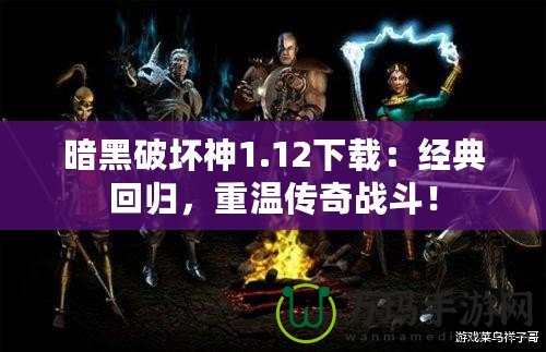 暗黑破壞神1.12下載：經(jīng)典回歸，重溫傳奇戰(zhàn)斗！