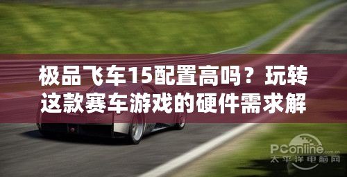 極品飛車15配置高嗎？玩轉(zhuǎn)這款賽車游戲的硬件需求解析