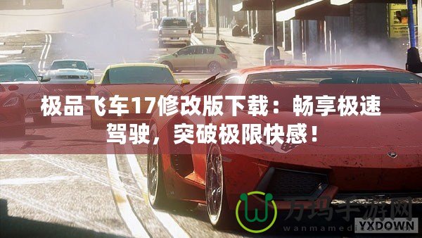 極品飛車17修改版下載：暢享極速駕駛，突破極限快感！