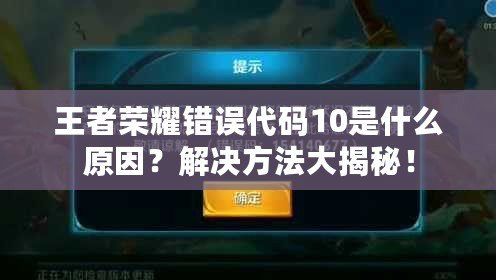 王者榮耀錯誤代碼10是什么原因？解決方法大揭秘！