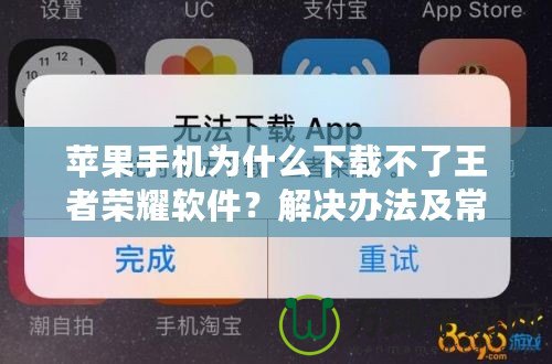 蘋果手機為什么下載不了王者榮耀軟件？解決辦法及常見原因解析