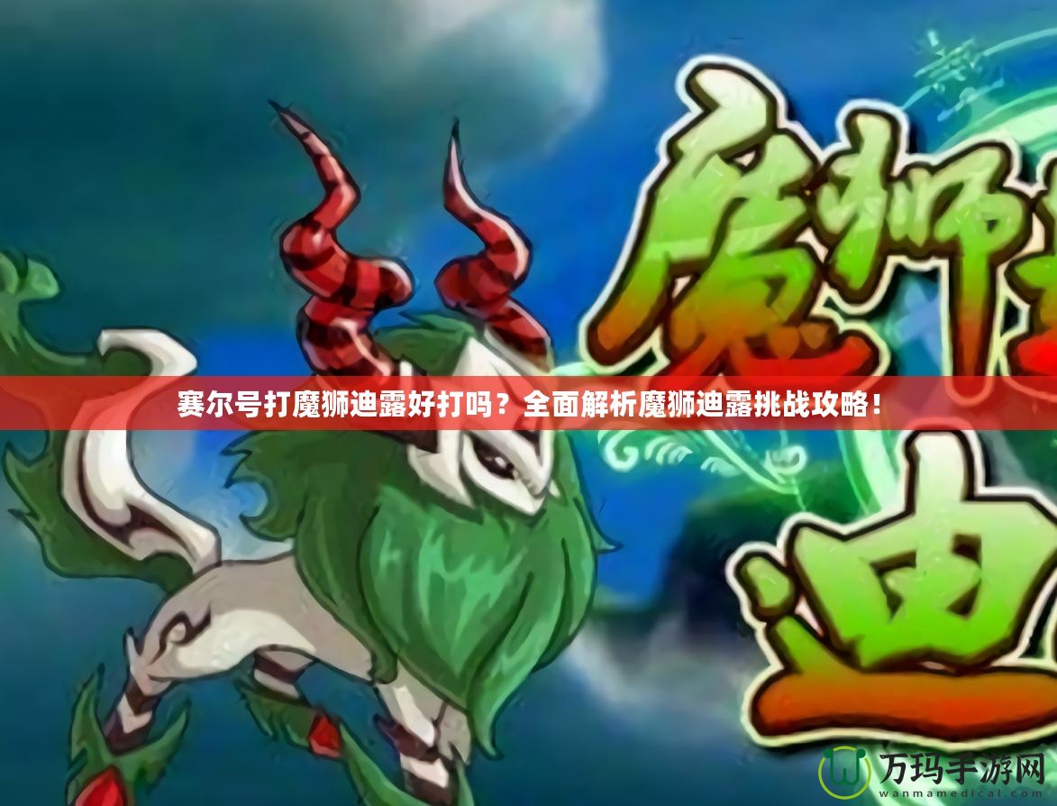 賽爾號(hào)打魔獅迪露好打嗎？全面解析魔獅迪露挑戰(zhàn)攻略！