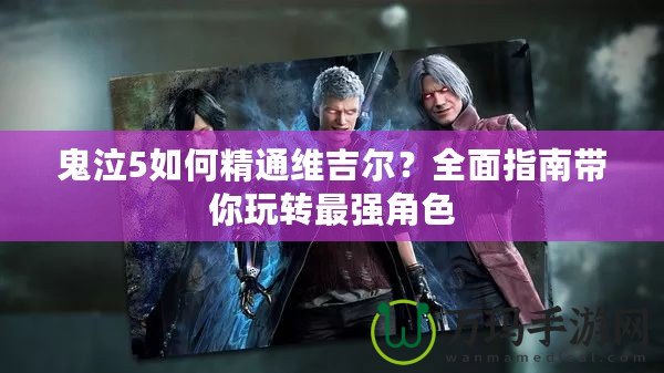 鬼泣5如何精通維吉爾？全面指南帶你玩轉(zhuǎn)最強(qiáng)角色