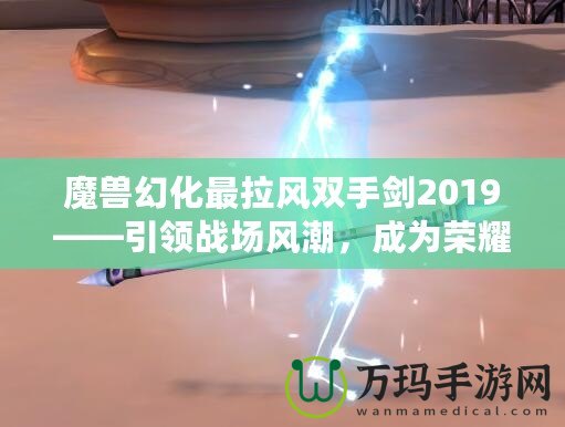 魔獸幻化最拉風(fēng)雙手劍2019——引領(lǐng)戰(zhàn)場風(fēng)潮，成為榮耀象征！