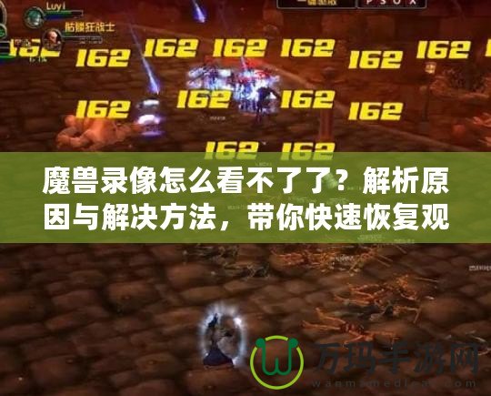 魔獸錄像怎么看不了了？解析原因與解決方法，帶你快速恢復觀看