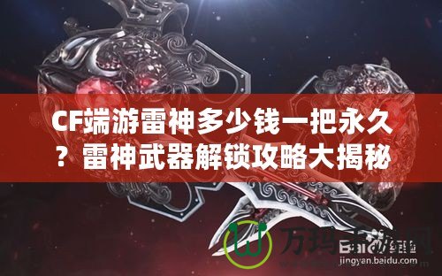 CF端游雷神多少錢一把永久？雷神武器解鎖攻略大揭秘！