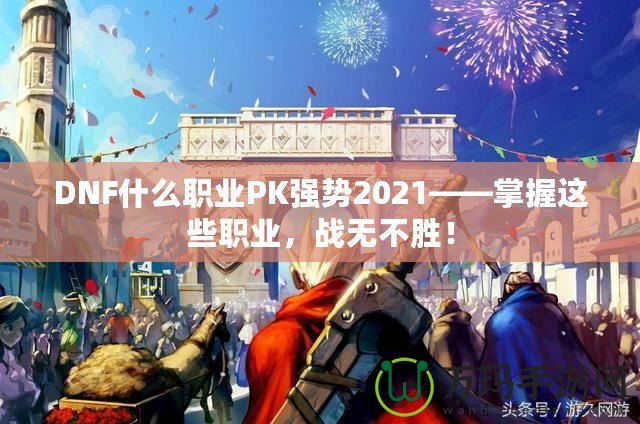 DNF什么職業(yè)PK強勢2021——掌握這些職業(yè)，戰(zhàn)無不勝！