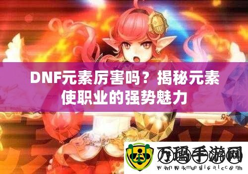 DNF元素厲害嗎？揭秘元素使職業(yè)的強勢魅力