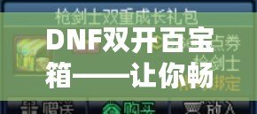 DNF雙開百寶箱——讓你暢享雙倍福利的游戲新體驗(yàn)！