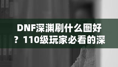 DNF深淵刷什么圖好？110級(jí)玩家必看的深淵挑戰(zhàn)指南