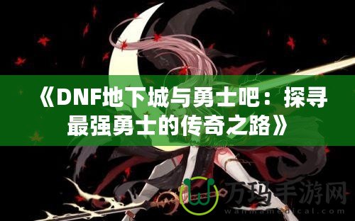 《DNF地下城與勇士吧：探尋最強(qiáng)勇士的傳奇之路》