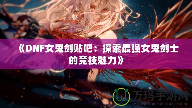 《DNF女鬼劍貼吧：探索最強(qiáng)女鬼劍士的競(jìng)技魅力》