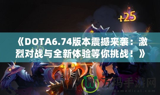 《DOTA6.74版本震撼來襲：激烈對(duì)戰(zhàn)與全新體驗(yàn)等你挑戰(zhàn)！》