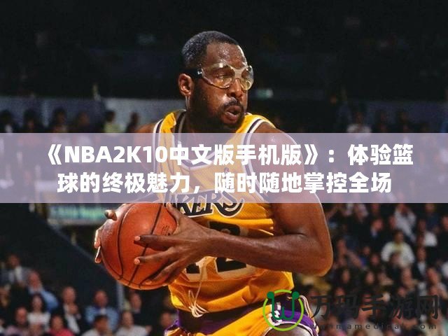 《NBA2K10中文版手機(jī)版》：體驗(yàn)籃球的終極魅力，隨時(shí)隨地掌控全場(chǎng)