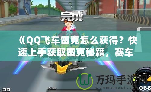 《QQ飛車雷克怎么獲得？快速上手獲取雷克秘籍，賽車手必看！》