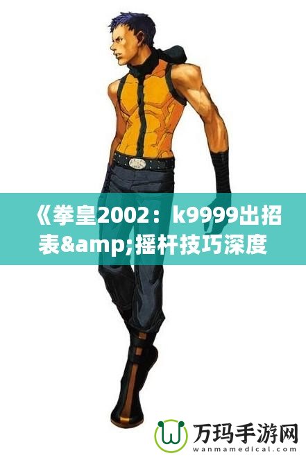 《拳皇2002：k9999出招表&搖桿技巧深度解析，帶你體驗(yàn)最強(qiáng)斗士魅力！》