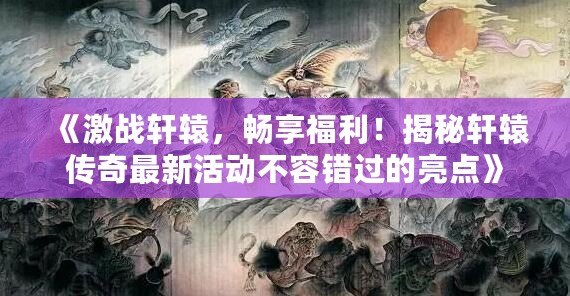 《激戰(zhàn)軒轅，暢享福利！揭秘軒轅傳奇最新活動不容錯過的亮點》