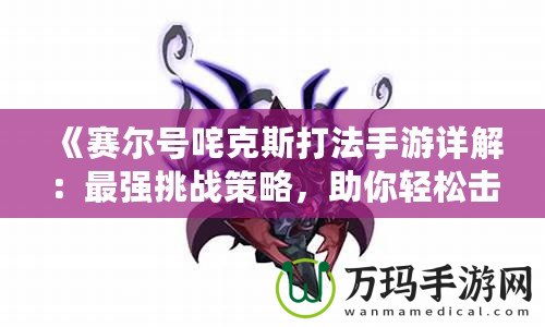 《賽爾號(hào)咤克斯打法手游詳解：最強(qiáng)挑戰(zhàn)策略，助你輕松擊敗咤克斯》