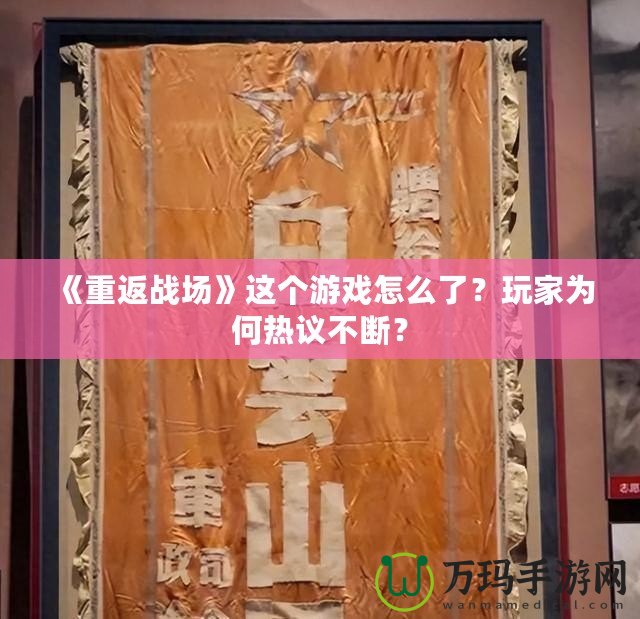 《重返戰(zhàn)場(chǎng)》這個(gè)游戲怎么了？玩家為何熱議不斷？