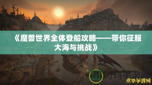 《魔獸世界全體登船攻略——帶你征服大海與挑戰(zhàn)》