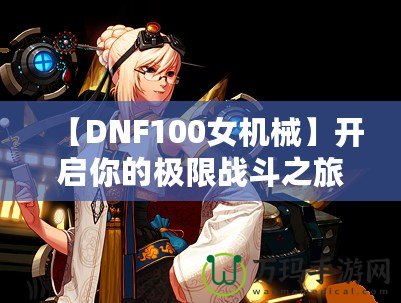 【DNF100女機(jī)械】開(kāi)啟你的極限戰(zhàn)斗之旅，掌控未來(lái)！