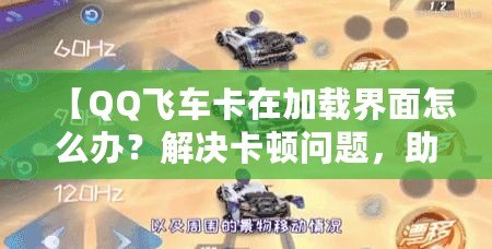 【QQ飛車卡在加載界面怎么辦？解決卡頓問題，助你暢享極速駕駛體驗(yàn)】