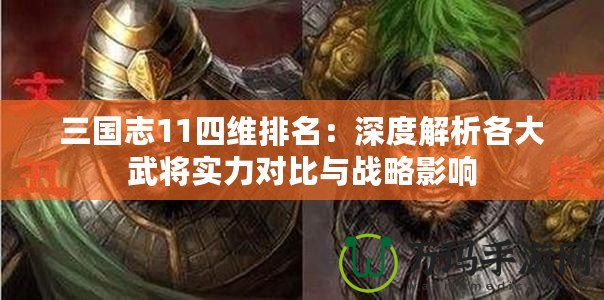 三國志11四維排名：深度解析各大武將實力對比與戰(zhàn)略影響