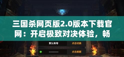 三國(guó)殺網(wǎng)頁(yè)版2.0版本下載官網(wǎng)：開(kāi)啟極致對(duì)決體驗(yàn)，暢享全新戰(zhàn)場(chǎng)！